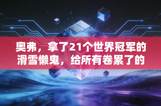 奥弗,拿了21个世界冠军的滑雪懒鬼,给所有卷累了的人上了一课 奥弗,拿了21个世界冠军的滑雪懒鬼,给所有卷累了的人上了一课