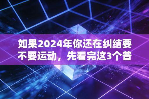 如果2024年你还在纠结要不要运动,先看完这3个普通人的故事再决定 如果2024年你还在纠结要不要运动,先看完这3个普通人的故事再决定