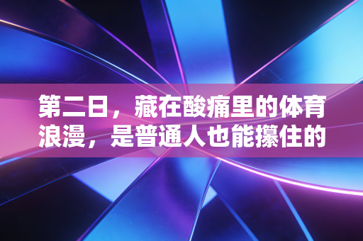 第二日,藏在酸痛里的体育浪漫,是普通人也能攥住的高光余温 第二日,藏在酸痛里的体育浪漫,是普通人也能攥住的高光余温