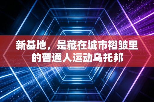 新基地,是藏在城市褶皱里的普通人运动乌托邦 新基地,是藏在城市褶皱里的普通人运动乌托邦
