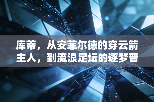 库蒂,从安菲尔德的穿云箭主人,到流浪足坛的逐梦普通人 库蒂,从安菲尔德的穿云箭主人,到流浪足坛的逐梦普通人
