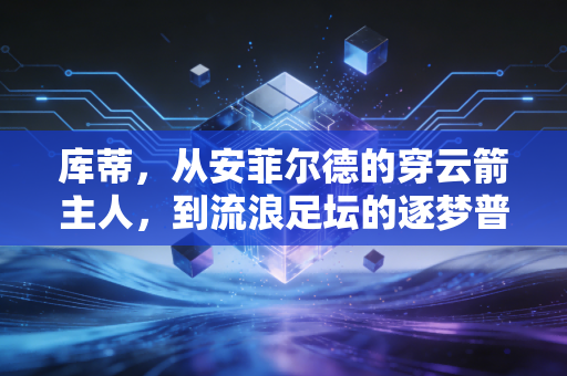 库蒂，从安菲尔德的穿云箭主人，到流浪足坛的逐梦普通人