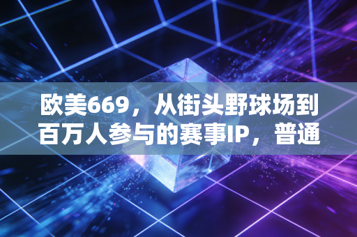 欧美669,从街头野球场到百万人参与的赛事IP,普通人的体育热爱到底能走多远? 欧美669,从街头野球场到百万人参与的赛事IP,普通人的体育热爱到底能走多远?