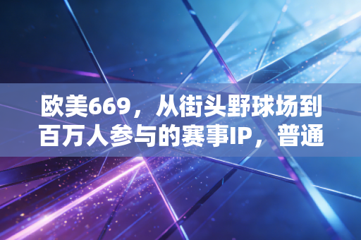 欧美669，从街头野球场到百万人参与的赛事IP，普通人的体育热爱到底能走多远？
