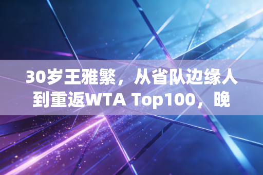 30岁王雅繁,从省队边缘人到重返WTA Top100,晚熟的人永远有路走 30岁王雅繁,从省队边缘人到重返WTA Top100,晚熟的人永远有路走
