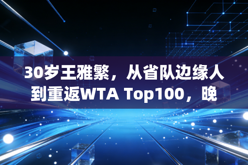 30岁王雅繁,从省队边缘人到重返WTA Top100,晚熟的人永远有路走 30岁王雅繁,从省队边缘人到重返WTA Top100,晚熟的人永远有路走