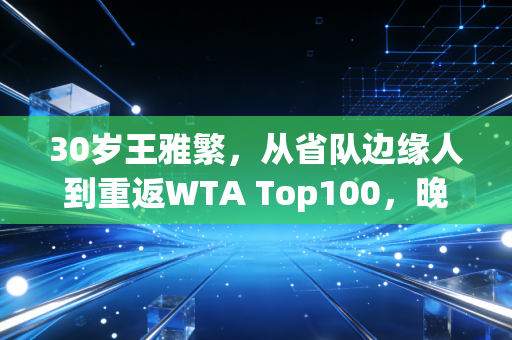 30岁王雅繁，从省队边缘人到重返WTA Top100，晚熟的人永远有路走