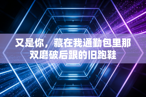 又是你,藏在我通勤包里那双磨破后跟的旧跑鞋 又是你,藏在我通勤包里那双磨破后跟的旧跑鞋