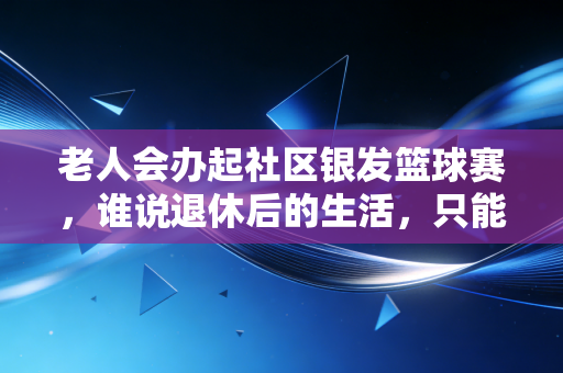 老人会办起社区银发篮球赛,谁说退休后的生活,只能在棋盘和菜场里打转? 老人会办起社区银发篮球赛,谁说退休后的生活,只能在棋盘和菜场里打转?