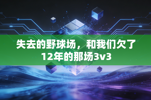 失去的野球场,和我们欠了12年的那场3v3 失去的野球场,和我们欠了12年的那场3v3