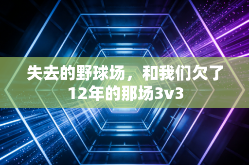 失去的野球场，和我们欠了12年的那场3v3