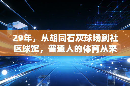 29年,从胡同石灰球场到社区球馆,普通人的体育从来都不止是输赢 29年,从胡同石灰球场到社区球馆,普通人的体育从来都不止是输赢