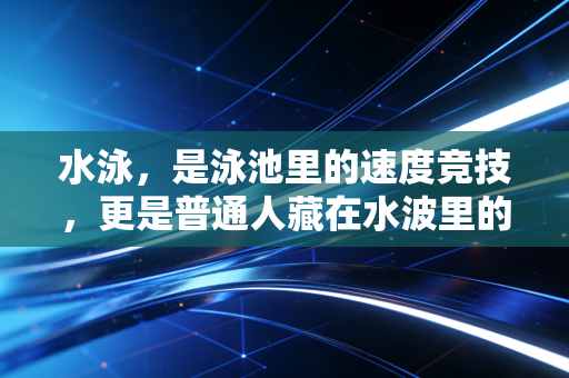 水泳,是泳池里的速度竞技,更是普通人藏在水波里的生活解药 水泳,是泳池里的速度竞技,更是普通人藏在水波里的生活解药