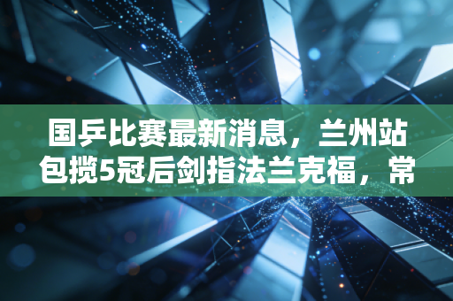 国乒比赛最新消息,兰州站包揽5冠后剑指法兰克福,常胜军团的光环下藏着最接地气的热血 国乒比赛最新消息,兰州站包揽5冠后剑指法兰克福,常胜军团的光环下藏着最接地气的热血