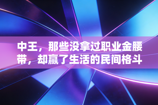 中王,那些没拿过职业金腰带,却赢了生活的民间格斗王者 中王,那些没拿过职业金腰带,却赢了生活的民间格斗王者