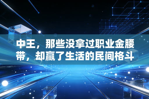 中王,那些没拿过职业金腰带,却赢了生活的民间格斗王者 中王,那些没拿过职业金腰带,却赢了生活的民间格斗王者