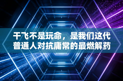 干飞不是玩命,是我们这代普通人对抗庸常的最燃解药 干飞不是玩命,是我们这代普通人对抗庸常的最燃解药