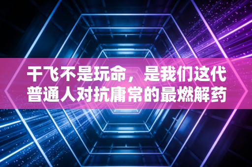 干飞不是玩命,是我们这代普通人对抗庸常的最燃解药 干飞不是玩命,是我们这代普通人对抗庸常的最燃解药