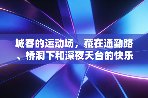 城客的运动场,藏在通勤路、桥洞下和深夜天台的快乐密码 城客的运动场,藏在通勤路、桥洞下和深夜天台的快乐密码