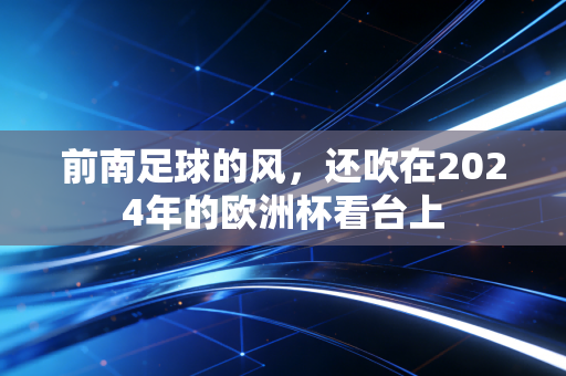 前南足球的风，还吹在2024年的欧洲杯看台上