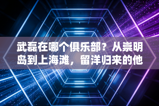 武磊在哪个俱乐部？从崇明岛到上海滩，留洋归来的他仍是中超最亮的星