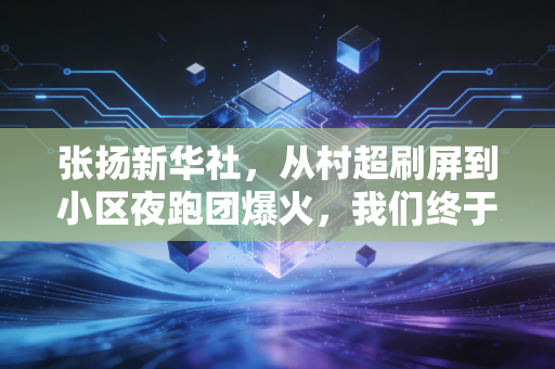 张扬新华社，从村超刷屏到小区夜跑团爆火，我们终于读懂了体育最本真的模样