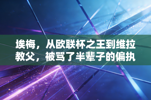 埃梅,从欧联杯之王到维拉教父,被骂了半辈子的偏执狂终于活成了英超最惊喜的答案 埃梅,从欧联杯之王到维拉教父,被骂了半辈子的偏执狂终于活成了英超最惊喜的答案