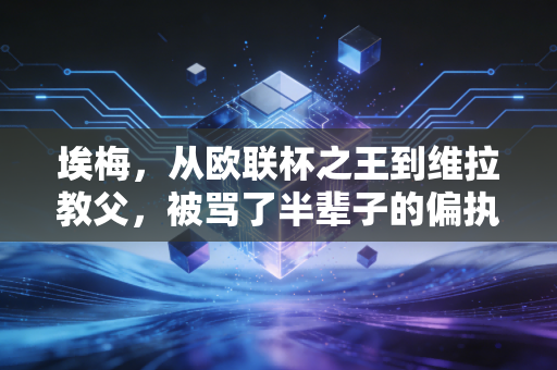 埃梅，从欧联杯之王到维拉教父，被骂了半辈子的偏执狂终于活成了英超最惊喜的答案