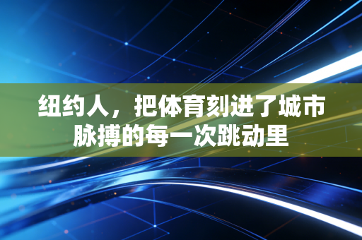 纽约人,把体育刻进了城市脉搏的每一次跳动里 纽约人,把体育刻进了城市脉搏的每一次跳动里