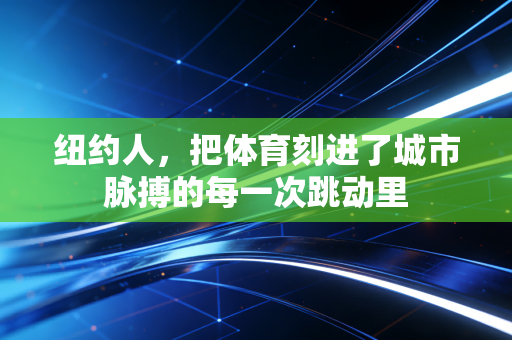 纽约人,把体育刻进了城市脉搏的每一次跳动里 纽约人,把体育刻进了城市脉搏的每一次跳动里