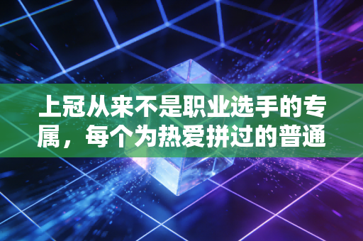 上冠从来不是职业选手的专属，每个为热爱拼过的普通人，都是自己的人生冠军