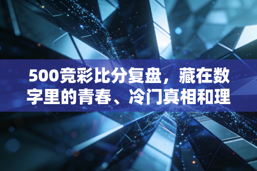 500竞彩比分复盘，藏在数字里的青春、冷门真相和理性投注指南