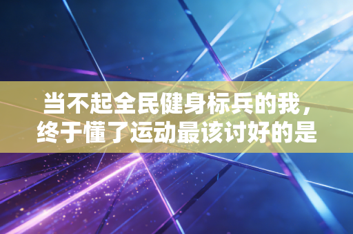 当不起全民健身标兵的我，终于懂了运动最该讨好的是自己