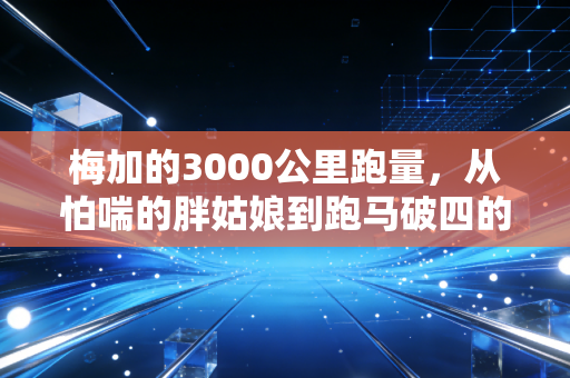 梅加的3000公里跑量,从怕喘的胖姑娘到跑马破四的普通人范本 梅加的3000公里跑量,从怕喘的胖姑娘到跑马破四的普通人范本
