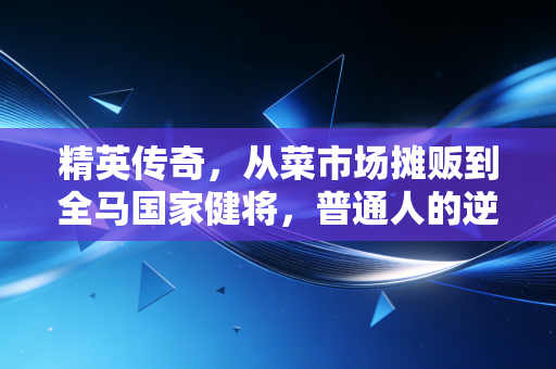 精英传奇，从菜市场摊贩到全马国家健将，普通人的逆袭从来不是爽文剧本