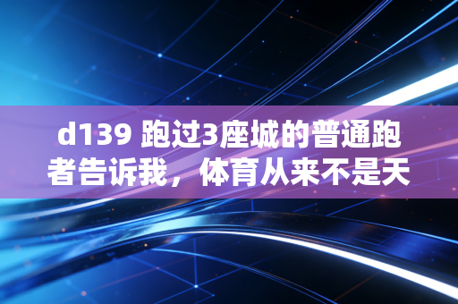 d139 跑过3座城的普通跑者告诉我,体育从来不是天才专属,普通人也能拿到属于自己的奖牌 d139 跑过3座城的普通跑者告诉我,体育从来不是天才专属,普通人也能拿到属于自己的奖牌