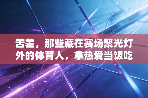 苦差，那些藏在赛场聚光灯外的体育人，拿热爱当饭吃有多难？