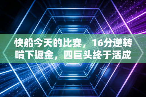 快船今天的比赛，16分逆转啃下掘金，四巨头终于活成了我们期待的样子
