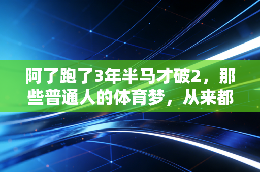阿了跑了3年半马才破2，那些普通人的体育梦，从来都不是没用的闲事