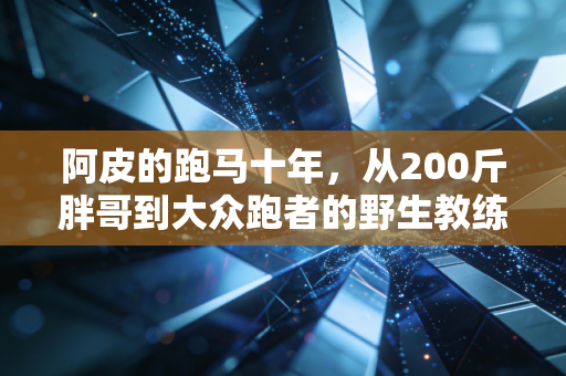 阿皮的跑马十年,从200斤胖哥到大众跑者的野生教练 阿皮的跑马十年,从200斤胖哥到大众跑者的野生教练