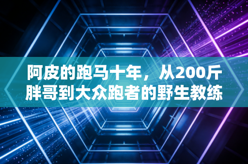 阿皮的跑马十年，从200斤胖哥到大众跑者的野生教练