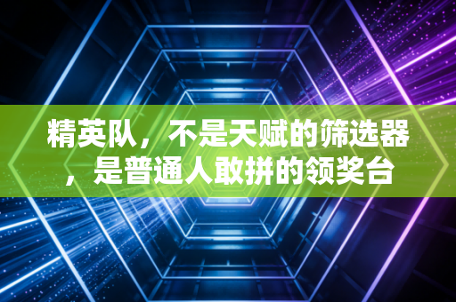 精英队,不是天赋的筛选器,是普通人敢拼的领奖台 精英队,不是天赋的筛选器,是普通人敢拼的领奖台