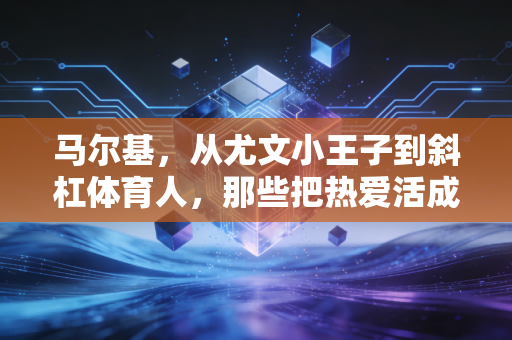 马尔基,从尤文小王子到斜杠体育人,那些把热爱活成日常的人到底有多爽 马尔基,从尤文小王子到斜杠体育人,那些把热爱活成日常的人到底有多爽