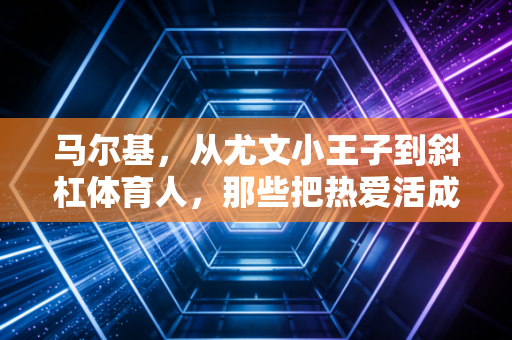 马尔基,从尤文小王子到斜杠体育人,那些把热爱活成日常的人到底有多爽 马尔基,从尤文小王子到斜杠体育人,那些把热爱活成日常的人到底有多爽