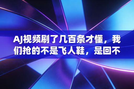 AJ视频刷了几百条才懂,我们抢的不是飞人鞋,是回不去的滚烫青春 AJ视频刷了几百条才懂,我们抢的不是飞人鞋,是回不去的滚烫青春