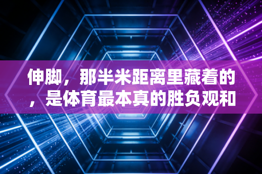 伸脚,那半米距离里藏着的,是体育最本真的胜负观和分寸感 伸脚,那半米距离里藏着的,是体育最本真的胜负观和分寸感