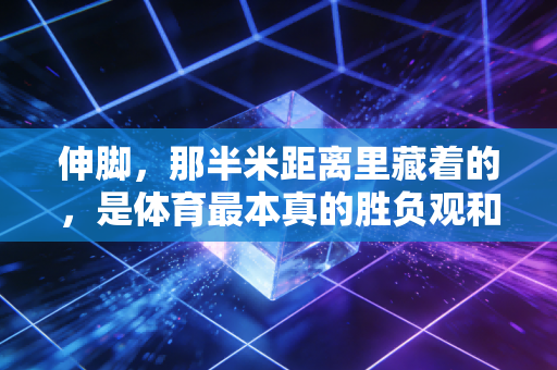 伸脚，那半米距离里藏着的，是体育最本真的胜负观和分寸感