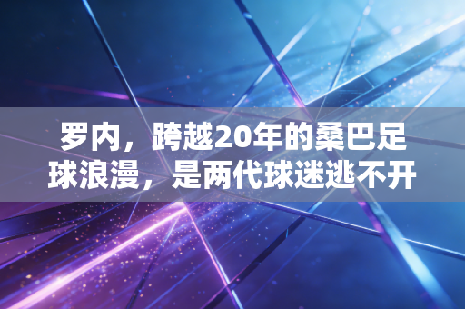 罗内，跨越20年的桑巴足球浪漫，是两代球迷逃不开的青春注脚