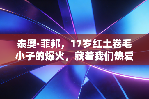 泰奥·菲邦，17岁红土卷毛小子的爆火，藏着我们热爱体育的终极答案