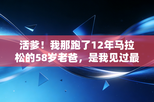 活爹！我那跑了12年马拉松的58岁老爸，是我见过最酷的体育野生博主